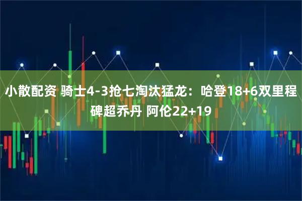 小散配资 骑士4-3抢七淘汰猛龙：哈登18+6双里程碑超乔丹 阿伦22+19