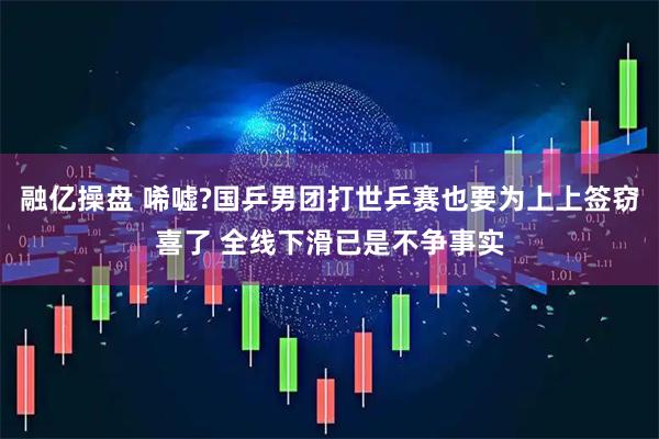 融亿操盘 唏嘘?国乒男团打世乒赛也要为上上签窃喜了 全线下滑已是不争事实