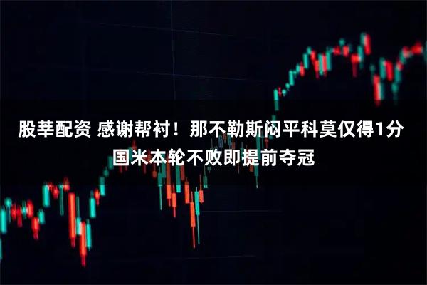 股莘配资 感谢帮衬！那不勒斯闷平科莫仅得1分 国米本轮不败即提前夺冠