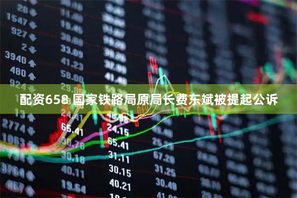 配资658 国家铁路局原局长费东斌被提起公诉
